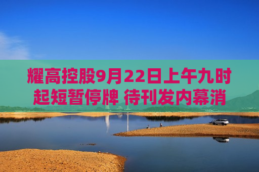 耀高控股9月22日上午九时起短暂停牌 待刊发内幕消息