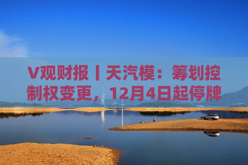 V观财报丨天汽模：筹划控制权变更，12月4日起停牌