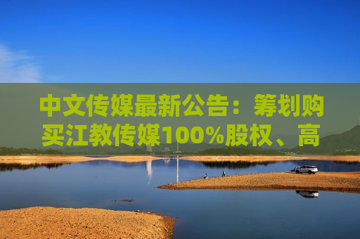 中文传媒最新公告：筹划购买江教传媒100%股权、高校出版社51%股权 股票停牌