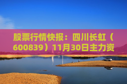 股票行情快报：四川长虹（600839）11月30日主力资金净买入192.47万元