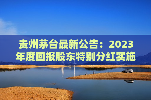 贵州茅台最新公告：2023年度回报股东特别分红实施