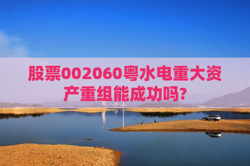 股票002060粤水电重大资产重组能成功吗?