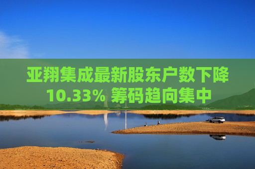 亚翔集成最新股东户数下降10.33% 筹码趋向集中