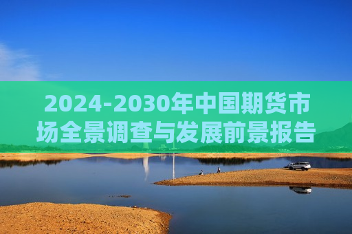 2024-2030年中国期货市场全景调查与发展前景报告