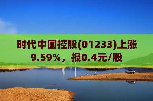 时代中国控股(01233)上涨9.59%，报0.4元/股