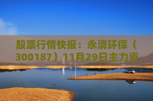 股票行情快报：永清环保（300187）11月29日主力资金净卖出214.40万元