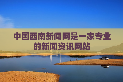 中国西南新闻网是一家专业的新闻资讯网站