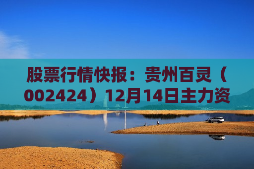 股票行情快报：贵州百灵（002424）12月14日主力资金净卖出2792.54万元
