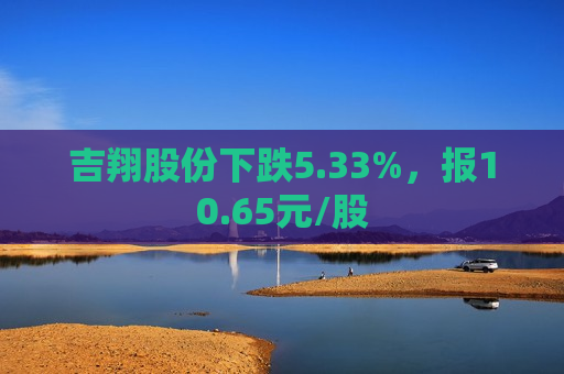 吉翔股份下跌5.33%，报10.65元/股