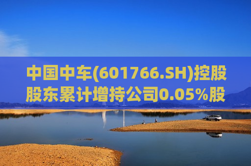 中国中车(601766.SH)控股股东累计增持公司0.05%股份
