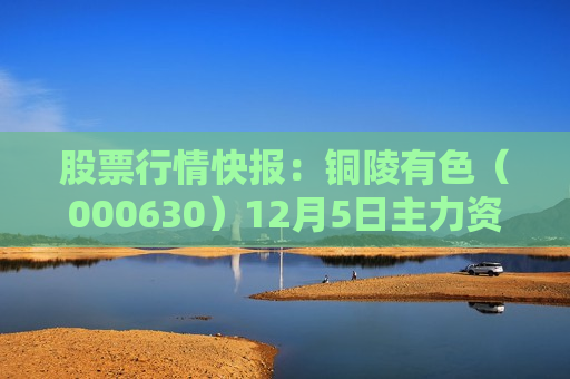股票行情快报：铜陵有色（000630）12月5日主力资金净卖出4031.38万元