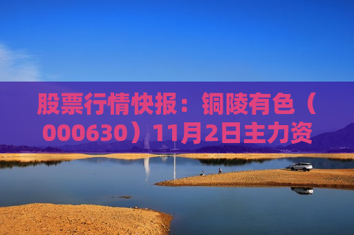 股票行情快报：铜陵有色（000630）11月2日主力资金净卖出1570.79万元