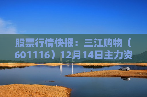 股票行情快报：三江购物（601116）12月14日主力资金净卖出327.43万元