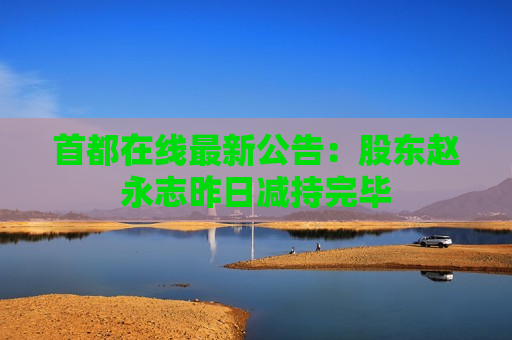 首都在线最新公告：股东赵永志昨日减持完毕
