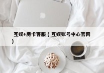 互娱+房卡客服 ( 互娱账号中心官网 )
