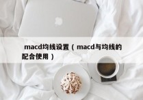  macd均线设置 ( macd与均线的配合使用 )