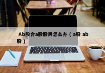  Ab股合a股股民怎么办 ( a股 ab股 )