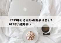  2019年万达回归a股最新消息 ( 2019年万达年会 )