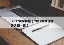  2017黄金价格 ( 2017黄金价格多少钱一克 )