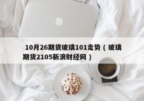  10月26期货玻璃101走势 ( 玻璃期货2105新浪财经网 )