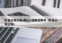 矿业公司大陆a股ipo招股说明书（矿业公司上市）