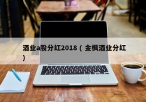  酒业a股分红2018 ( 金枫酒业分红 )